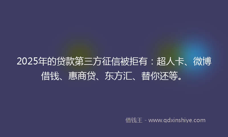 2025年的贷款第三方征信被拒有：超人卡、微博借钱、惠商贷、东方汇、替你还等。