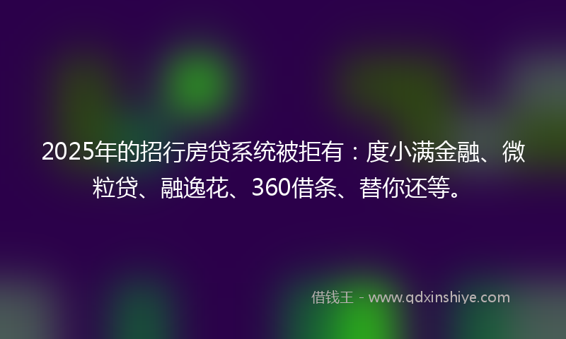 2025年的招行房贷系统被拒有：度小满金融、微粒贷、融逸花、360借条、替你还等。