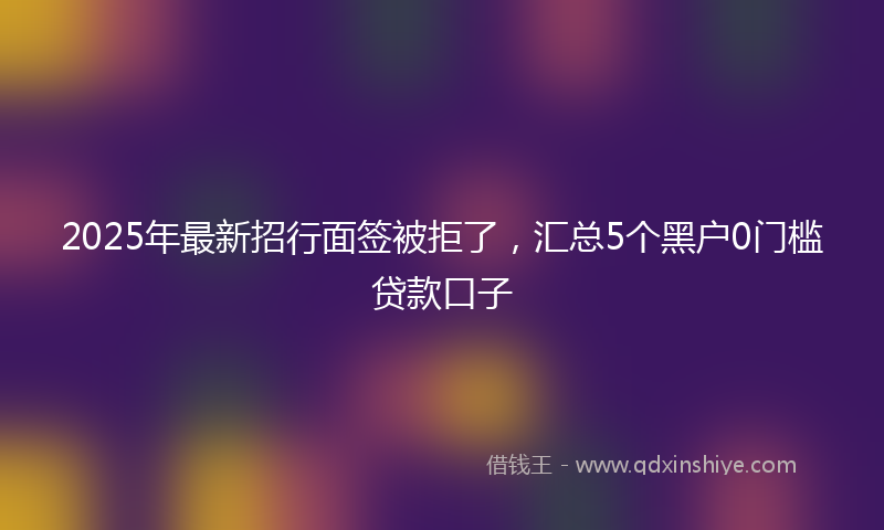 2025年最新招行面签被拒了，汇总5个黑户0门槛贷款口子