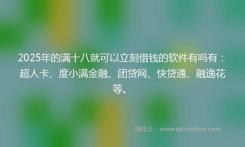 2025年的满十八就可以立刻借钱的软件有吗有：超人卡、度小满金融、团贷网、快贷通、融逸花等。