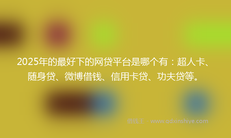 2025年的最好下的网贷平台是哪个有：超人卡、随身贷、微博借钱、信用卡贷、功夫贷等。