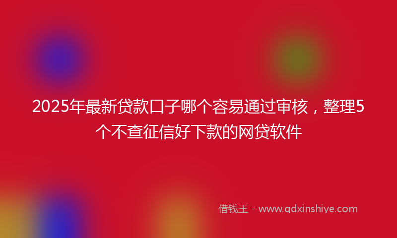 2025年最新贷款口子哪个容易通过审核，整理5个不查征信好下款的网贷软件