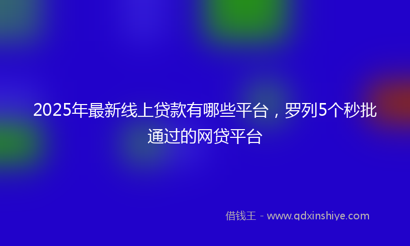 2025年最新线上贷款有哪些平台，罗列5个秒批通过的网贷平台