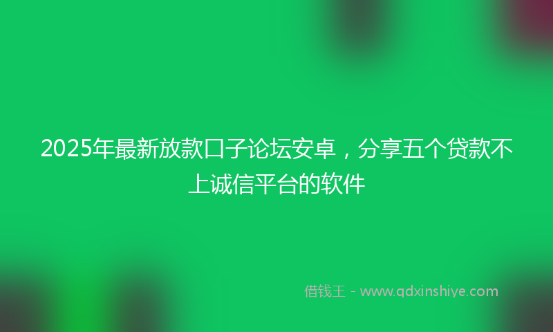 2025年最新放款口子论坛安卓，分享五个贷款不上诚信平台的软件