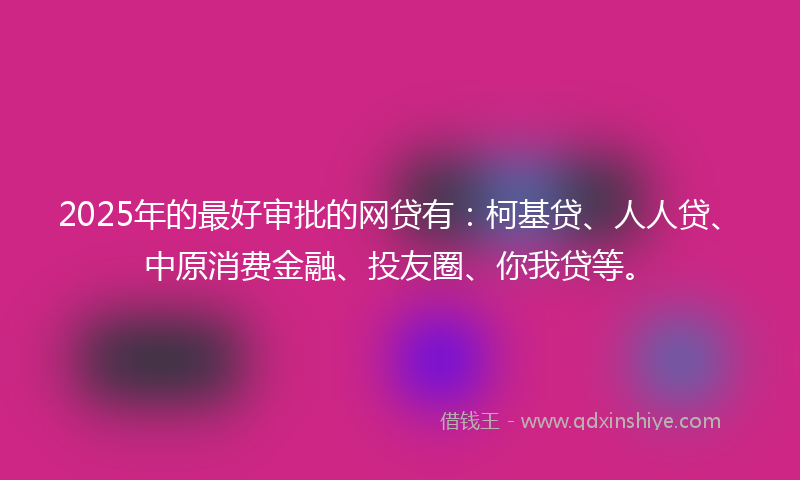 2025年的最好审批的网贷有：柯基贷、人人贷、中原消费金融、投友圈、你我贷等。