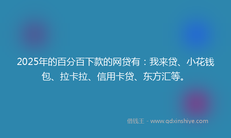 2025年的百分百下款的网贷有：我来贷、小花钱包、拉卡拉、信用卡贷、东方汇等。