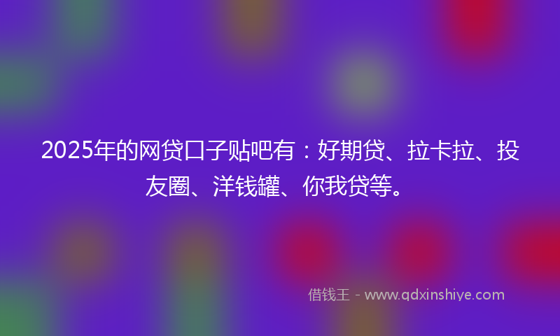 2025年的网贷口子贴吧有：好期贷、拉卡拉、投友圈、洋钱罐、你我贷等。