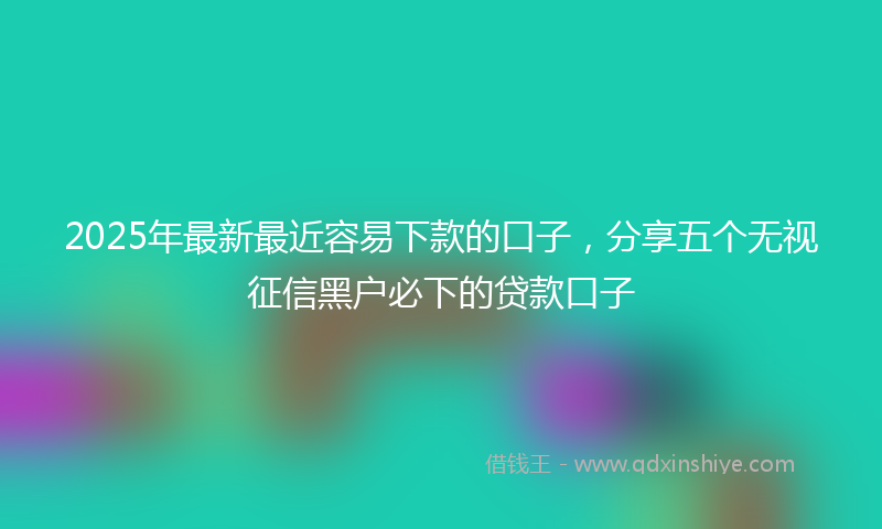 2025年最新最近容易下款的口子，分享五个无视征信黑户必下的贷款口子