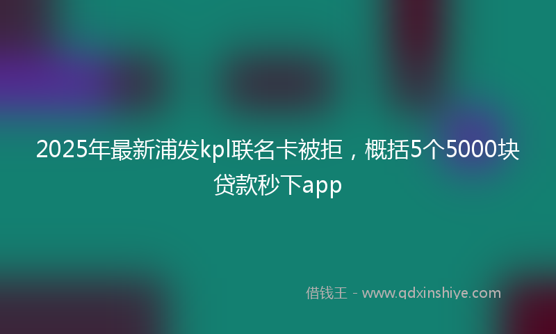 2025年最新浦发kpl联名卡被拒，概括5个5000块贷款秒下app