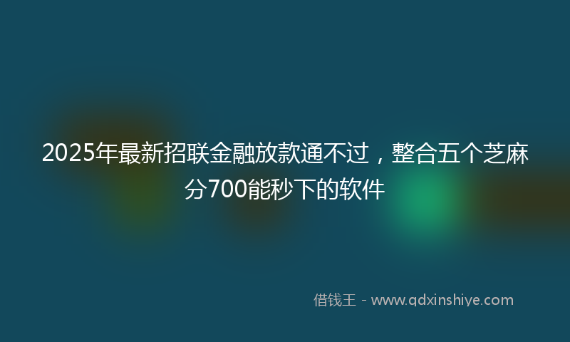 2025年最新招联金融放款通不过，整合五个芝麻分700能秒下的软件