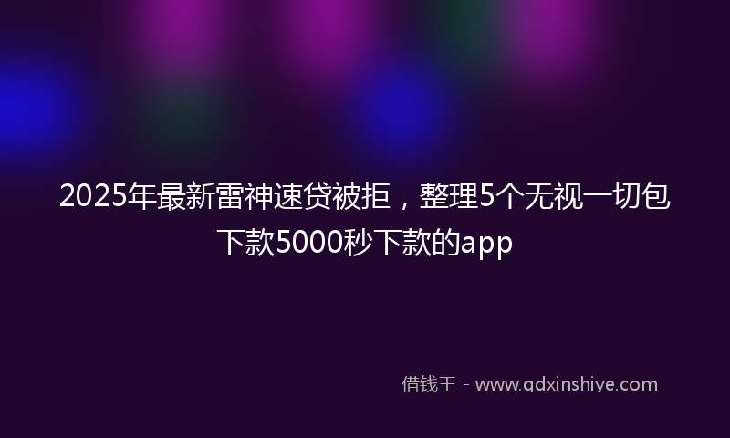 2025年最新雷神速贷被拒，整理5个无视一切包下款5000秒下款的app