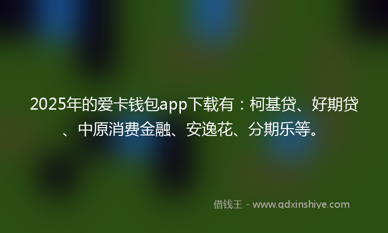 2025年的爱卡钱包app下载有：柯基贷、好期贷、中原消费金融、安逸花、分期乐等。