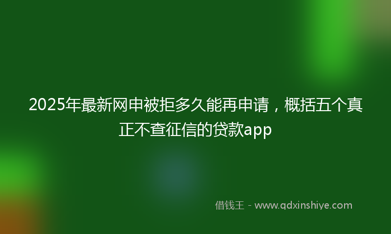 2025年最新网申被拒多久能再申请，概括五个真正不查征信的贷款app