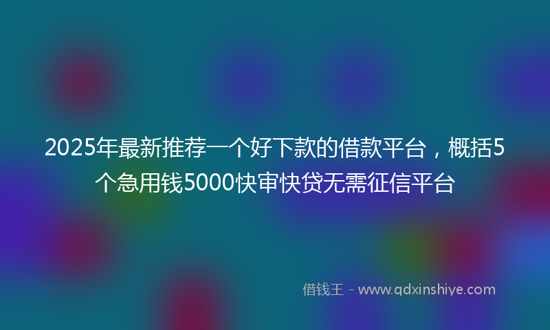 2025年最新推荐一个好下款的借款平台，概括5个急用钱5000快审快贷无需征信平台