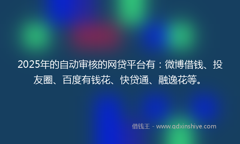2025年的自动审核的网贷平台有：微博借钱、投友圈、百度有钱花、快贷通、融逸花等。