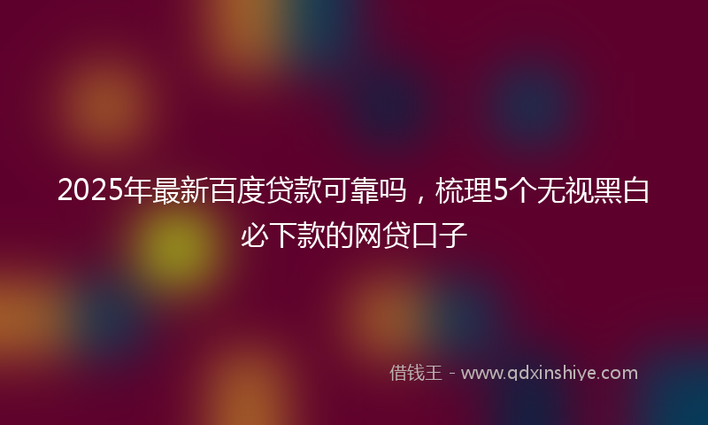 2025年最新百度贷款可靠吗，梳理5个无视黑白必下款的网贷口子
