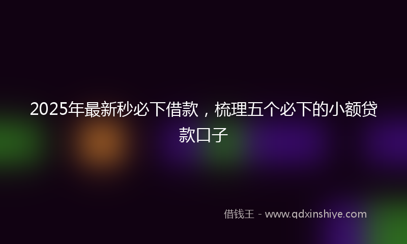 2025年最新秒必下借款，梳理五个必下的小额贷款口子