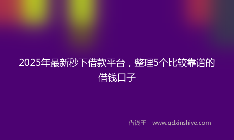 2025年最新秒下借款平台，整理5个比较靠谱的借钱口子