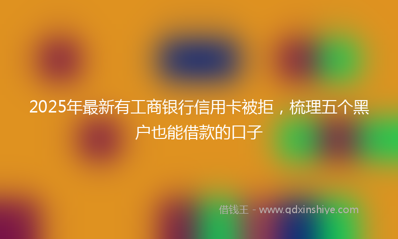 2025年最新有工商银行信用卡被拒，梳理五个黑户也能借款的口子