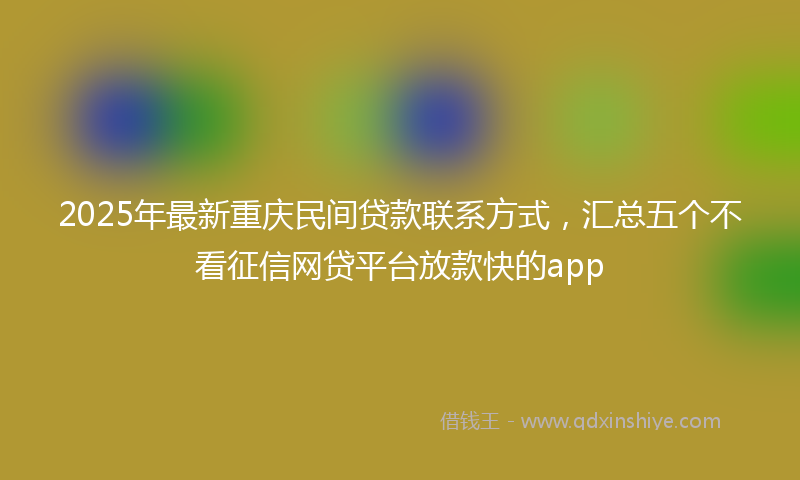 2025年最新重庆民间贷款联系方式，汇总五个不看征信网贷平台放款快的app