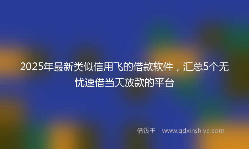 2025年最新类似信用飞的借款软件，汇总5个无忧速借当天放款的平台