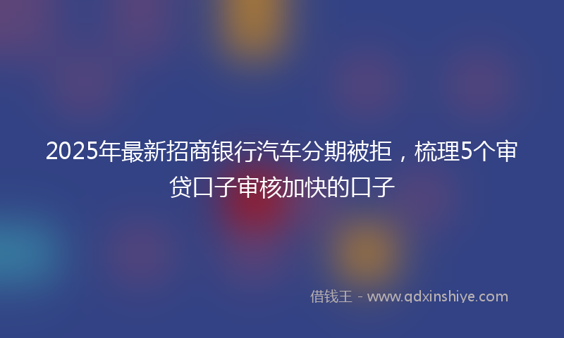 2025年最新招商银行汽车分期被拒，梳理5个审贷口子审核加快的口子