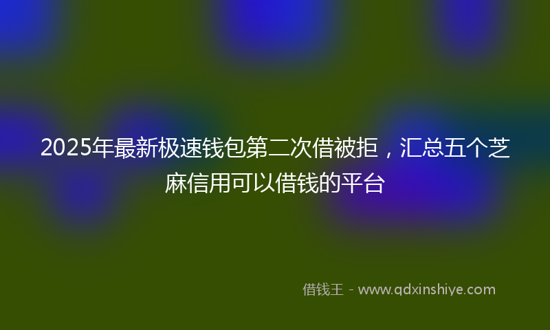 2025年最新极速钱包第二次借被拒，汇总五个芝麻信用可以借钱的平台