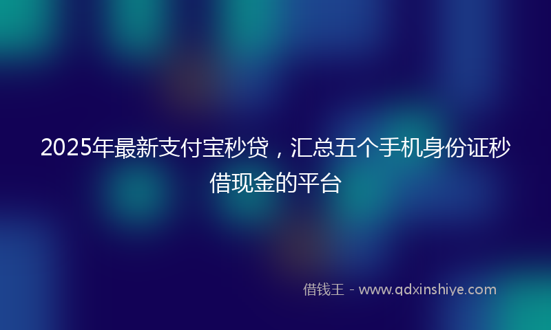 2025年最新支付宝秒贷，汇总五个手机身份证秒借现金的平台