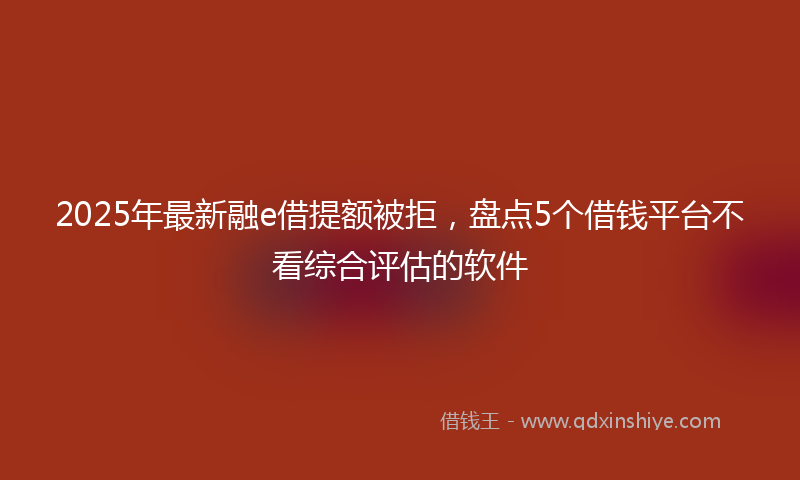 2025年最新融e借提额被拒，盘点5个借钱平台不看综合评估的软件