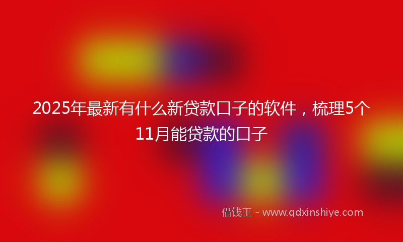 2025年最新有什么新贷款口子的软件，梳理5个11月能贷款的口子