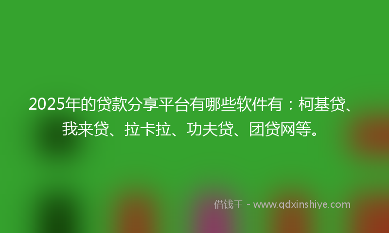 2025年的贷款分享平台有哪些软件有：柯基贷、我来贷、拉卡拉、功夫贷、团贷网等。