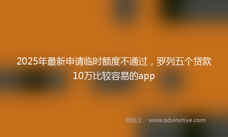 2025年最新申请临时额度不通过，罗列五个贷款10万比较容易的app