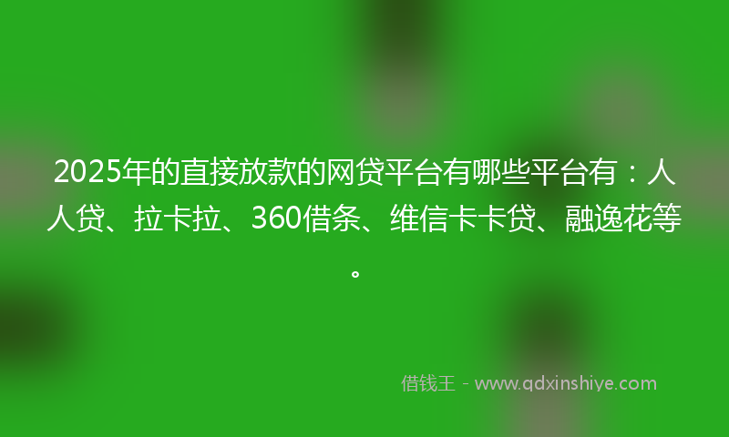 2025年的直接放款的网贷平台有哪些平台有：人人贷、拉卡拉、360借条、维信卡卡贷、融逸花等。