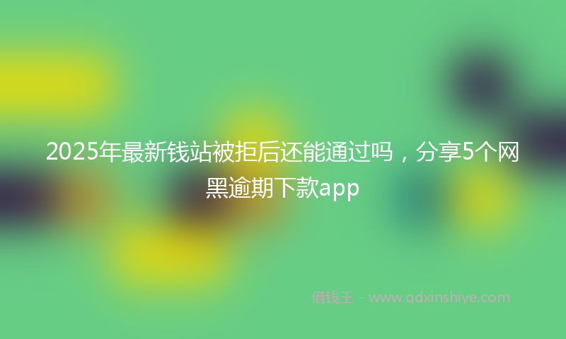 2025年最新钱站被拒后还能通过吗，分享5个网黑逾期下款app