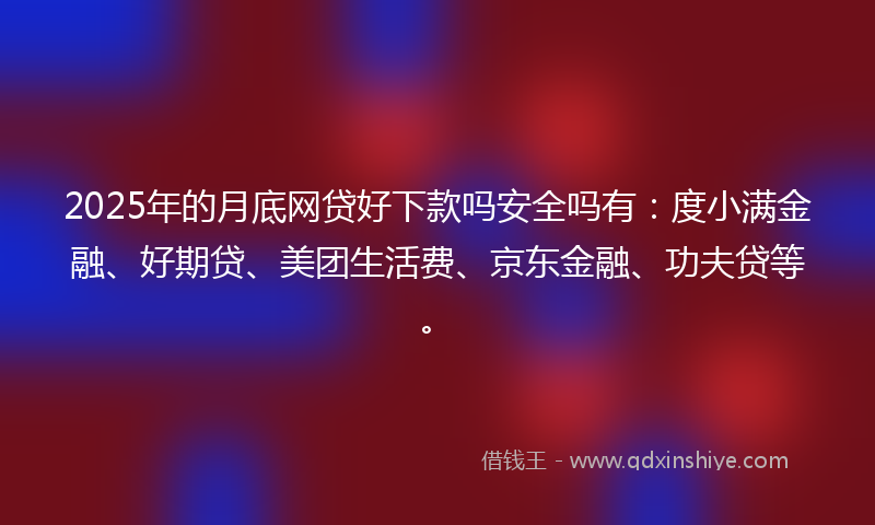 2025年的月底网贷好下款吗安全吗有：度小满金融、好期贷、美团生活费、京东金融、功夫贷等。