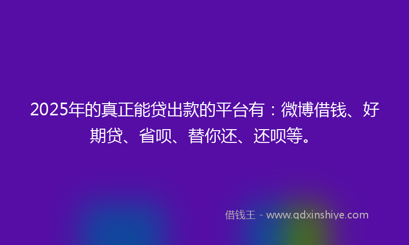 2025年的真正能贷出款的平台有：微博借钱、好期贷、省呗、替你还、还呗等。