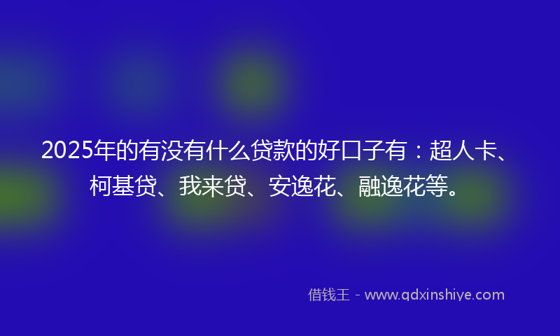 2025年的有没有什么贷款的好口子有：超人卡、柯基贷、我来贷、安逸花、融逸花等。