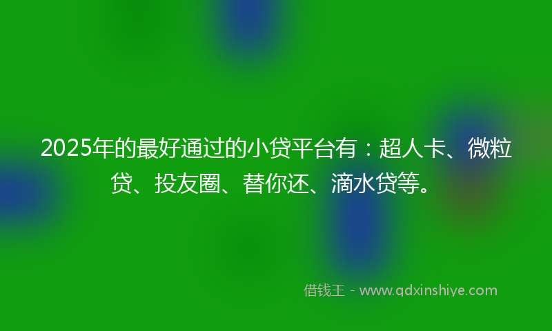 2025年的最好通过的小贷平台有:超人卡、微粒贷、投友圈、替你还、滴水贷等。