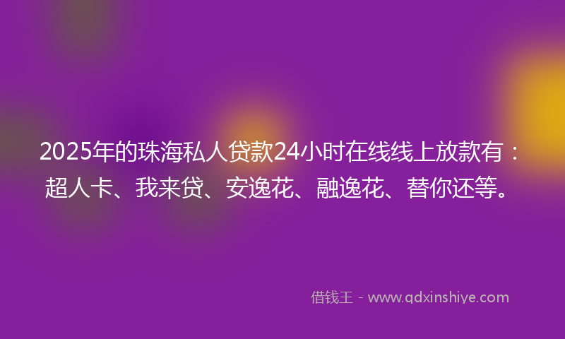 2025年的珠海私人贷款24小时在线线上放款有：超人卡、我来贷、安逸花、融逸花、替你还等。
