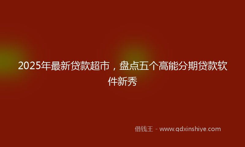 2025年最新贷款超市，盘点五个高能分期贷款软件新秀