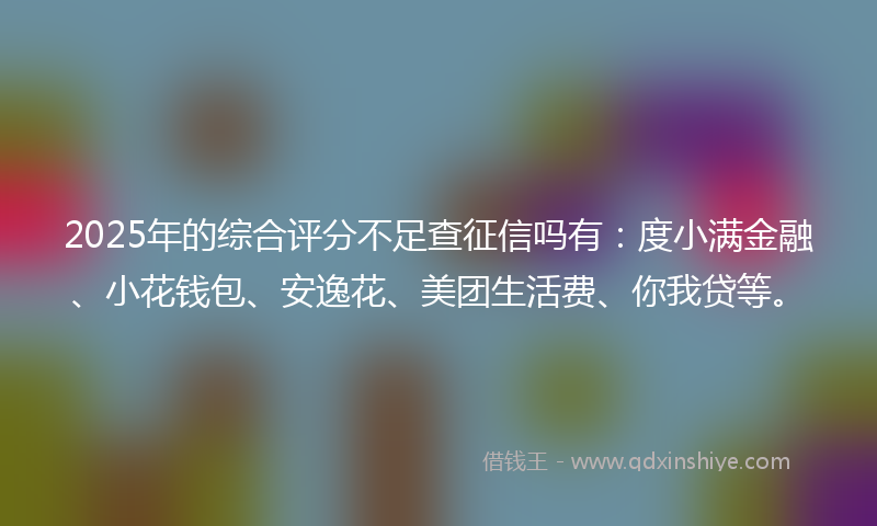 2025年的综合评分不足查征信吗有：度小满金融、小花钱包、安逸花、美团生活费、你我贷等。