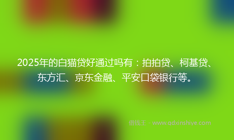 2025年的白猫贷好通过吗有：拍拍贷、柯基贷、东方汇、京东金融、平安口袋银行等。