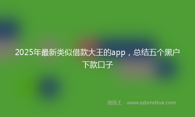 2025年最新类似借款大王的app，总结五个黑户下款口子