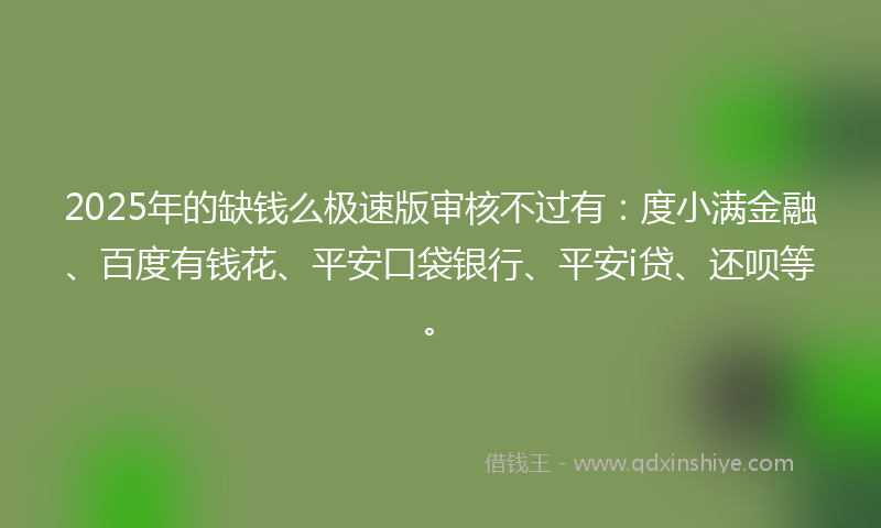 2025年的缺钱么极速版审核不过有：度小满金融、百度有钱花、平安口袋银行、平安i贷、还呗等。