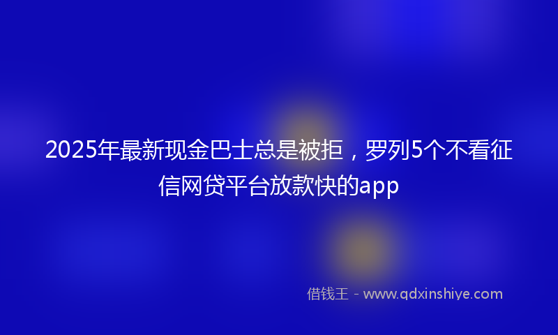 2025年最新现金巴士总是被拒，罗列5个不看征信网贷平台放款快的app