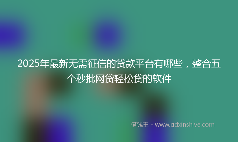 2025年最新无需征信的贷款平台有哪些，整合五个秒批网贷轻松贷的软件