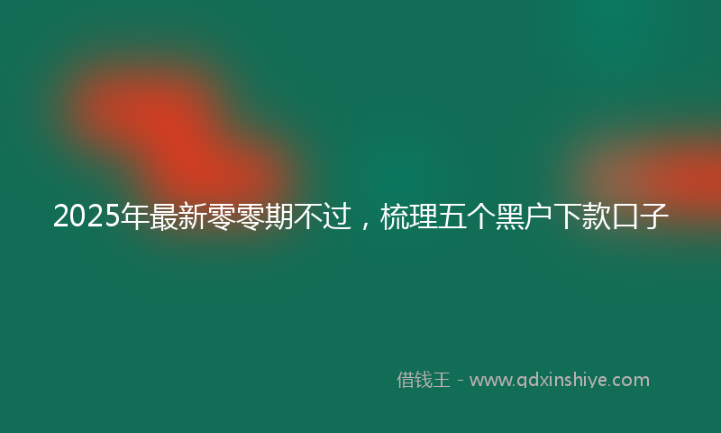 2025年最新零零期不过，梳理五个黑户下款口子