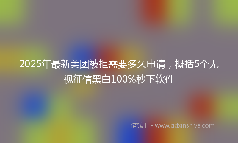 2025年最新美团被拒需要多久申请，概括5个无视征信黑白100%秒下软件