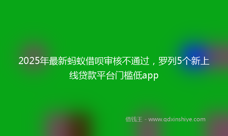 2025年最新蚂蚁借呗审核不通过，罗列5个新上线贷款平台门槛低app