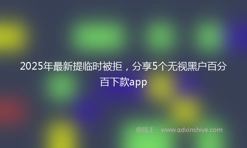 2025年最新提临时被拒，分享5个无视黑户百分百下款app